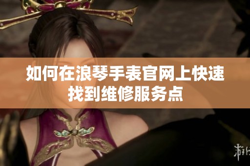 如何在浪琴手表官网上快速找到维修服务点