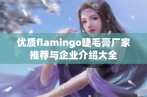 优质flamingo睫毛膏厂家推荐与企业介绍大全