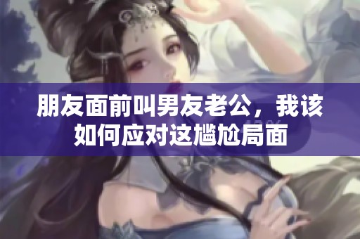 朋友面前叫男友老公，我该如何应对这尴尬局面
