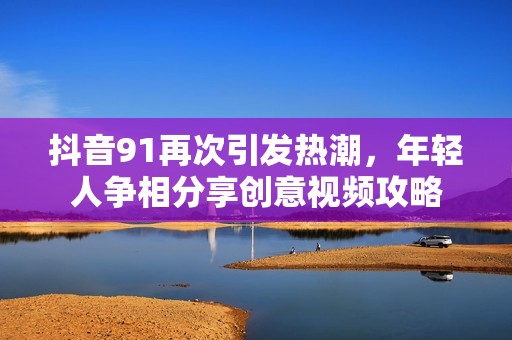 抖音91再次引发热潮，年轻人争相分享创意视频攻略