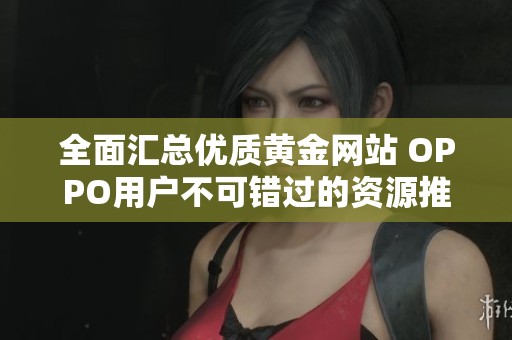 全面汇总优质黄金网站 OPPO用户不可错过的资源推荐