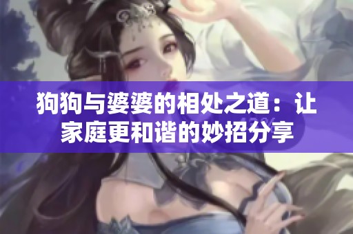 狗狗与婆婆的相处之道：让家庭更和谐的妙招分享