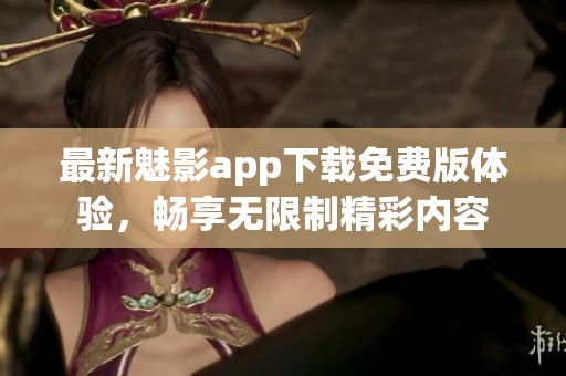 最新魅影app下载免费版体验，畅享无限制精彩内容
