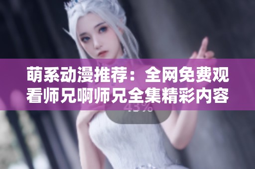 萌系动漫推荐：全网免费观看师兄啊师兄全集精彩内容