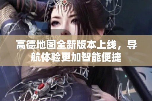 高德地图全新版本上线，导航体验更加智能便捷