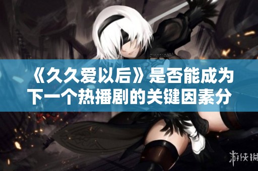 《久久爱以后》是否能成为下一个热播剧的关键因素分析