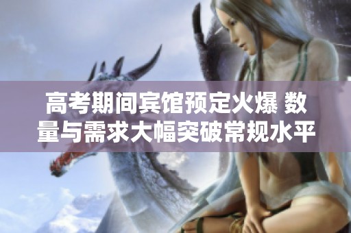 高考期间宾馆预定火爆 数量与需求大幅突破常规水平