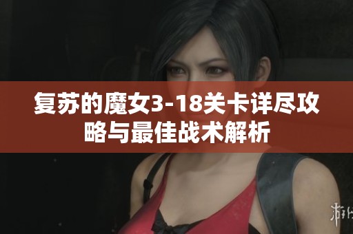 复苏的魔女3-18关卡详尽攻略与最佳战术解析