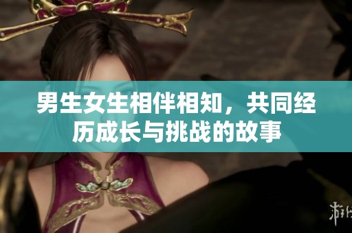 男生女生相伴相知，共同经历成长与挑战的故事