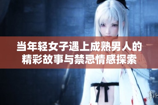 当年轻女子遇上成熟男人的精彩故事与禁忌情感探索