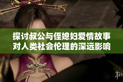 探讨叔公与侄媳妇爱情故事对人类社会伦理的深远影响
