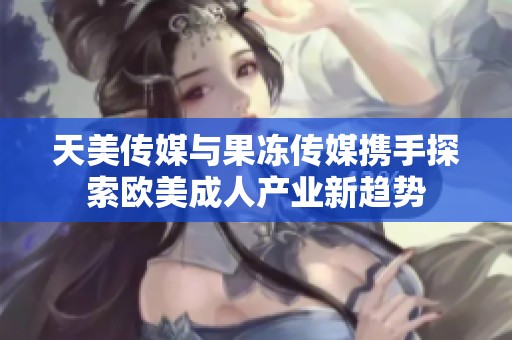 天美传媒与果冻传媒携手探索欧美成人产业新趋势