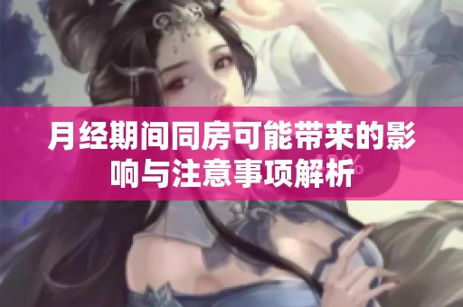 月经期间同房可能带来的影响与注意事项解析