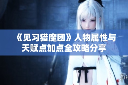 《见习猎魔团》人物属性与天赋点加点全攻略分享