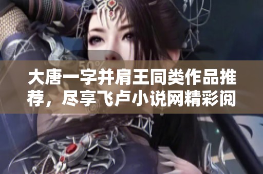 大唐一字并肩王同类作品推荐，尽享飞卢小说网精彩阅读体验