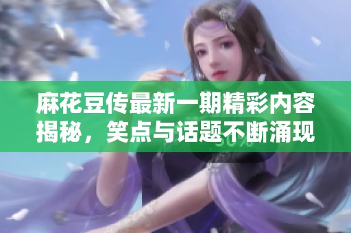 麻花豆传最新一期精彩内容揭秘，笑点与话题不断涌现