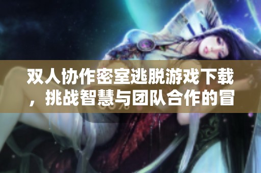 双人协作密室逃脱游戏下载，挑战智慧与团队合作的冒险之旅