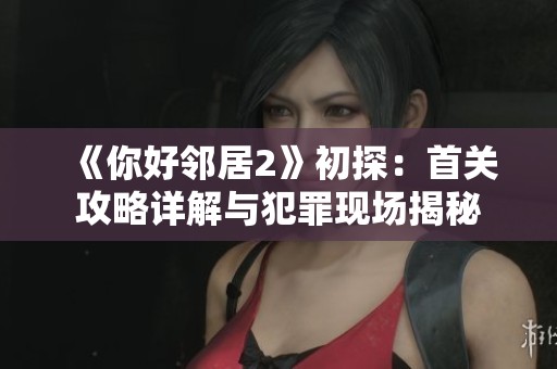 《你好邻居2》初探：首关攻略详解与犯罪现场揭秘