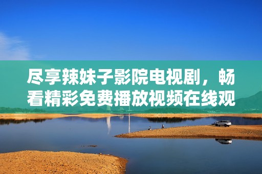 尽享辣妹子影院电视剧，畅看精彩免费播放视频在线观看