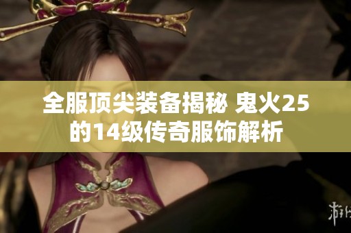 全服顶尖装备揭秘 鬼火25的14级传奇服饰解析
