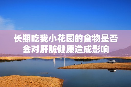 长期吃我小花园的食物是否会对肝脏健康造成影响