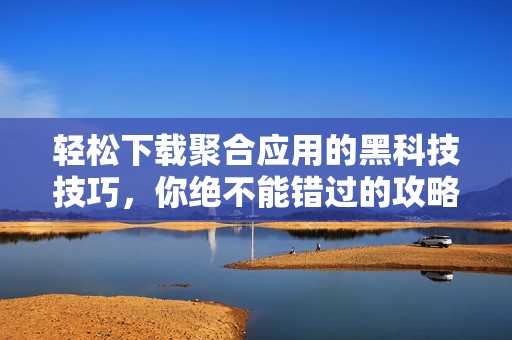 轻松下载聚合应用的黑科技技巧，你绝不能错过的攻略