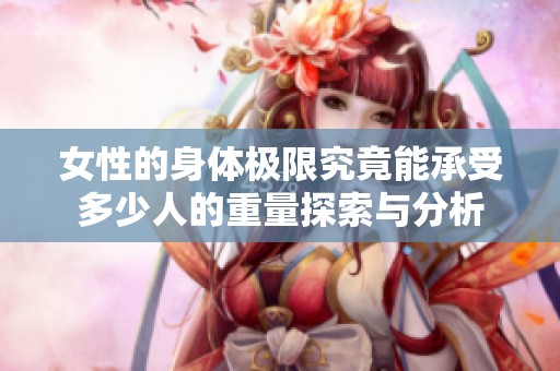 女性的身体极限究竟能承受多少人的重量探索与分析