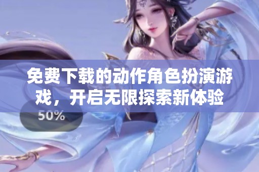 免费下载的动作角色扮演游戏，开启无限探索新体验