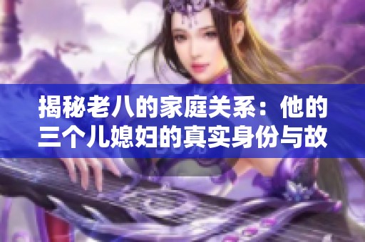 揭秘老八的家庭关系：他的三个儿媳妇的真实身份与故事