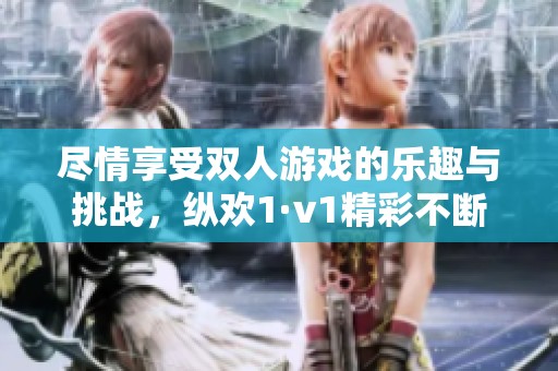 尽情享受双人游戏的乐趣与挑战，纵欢1·v1精彩不断