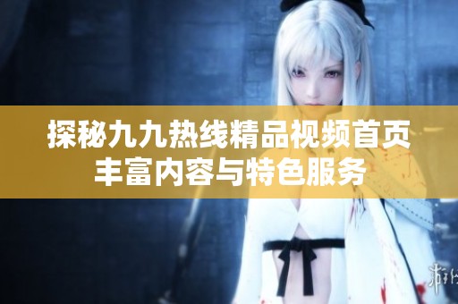 探秘九九热线精品视频首页丰富内容与特色服务