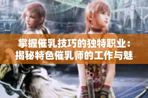 掌握催乳技巧的独特职业：揭秘特色催乳师的工作与魅力