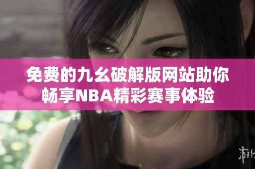 免费的九幺破解版网站助你畅享NBA精彩赛事体验