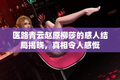 医路青云赵原柳莎的感人结局揭晓，真相令人感慨