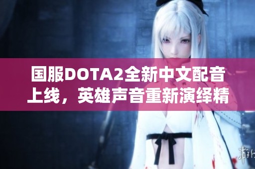 国服DOTA2全新中文配音上线，英雄声音重新演绎精彩！