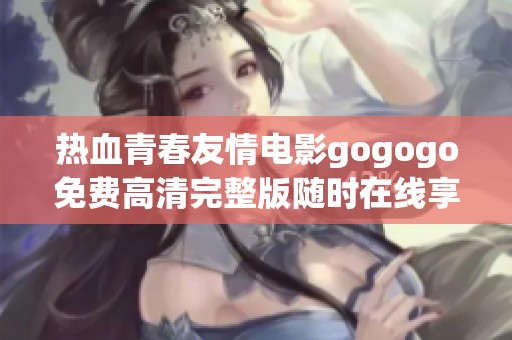 热血青春友情电影gogogo免费高清完整版随时在线享受