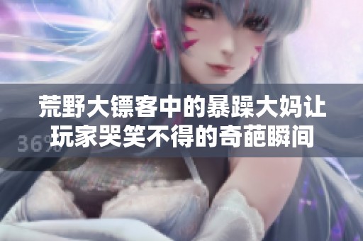 荒野大镖客中的暴躁大妈让玩家哭笑不得的奇葩瞬间