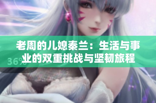 老周的儿媳秦兰：生活与事业的双重挑战与坚韧旅程