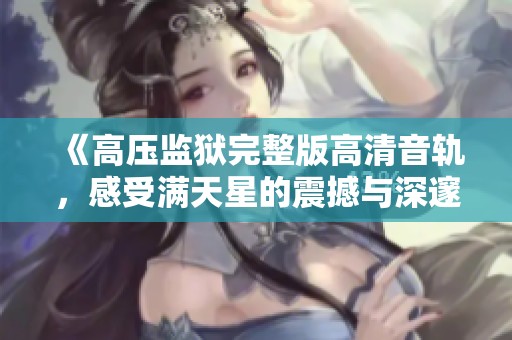 《高压监狱完整版高清音轨，感受满天星的震撼与深邃》