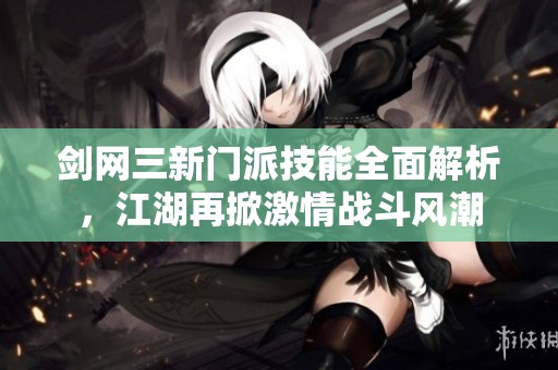 剑网三新门派技能全面解析，江湖再掀激情战斗风潮