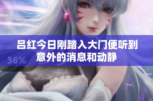 吕红今日刚踏入大门便听到意外的消息和动静
