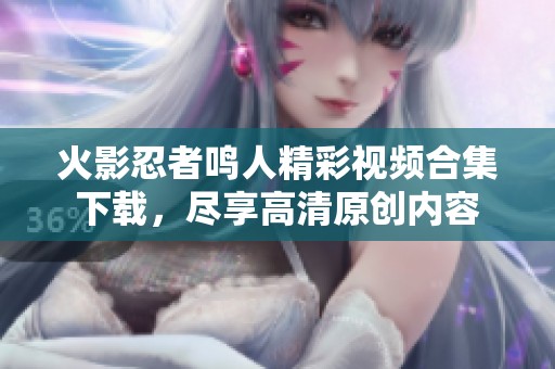 火影忍者鸣人精彩视频合集下载，尽享高清原创内容