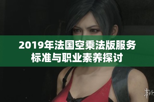 2019年法国空乘法版服务标准与职业素养探讨