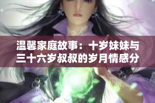 温馨家庭故事：十岁妹妹与三十六岁叔叔的岁月情感分享