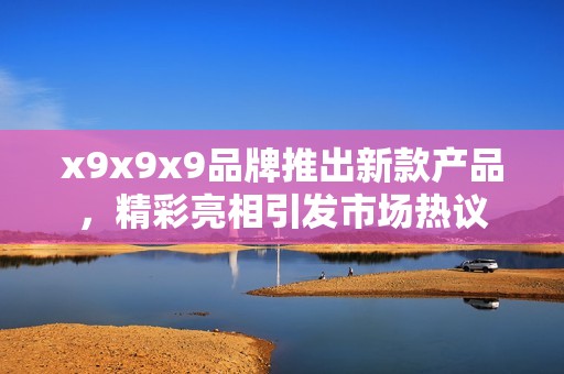 x9x9x9品牌推出新款产品，精彩亮相引发市场热议