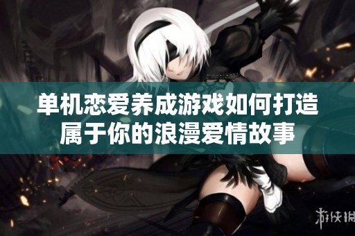 单机恋爱养成游戏如何打造属于你的浪漫爱情故事