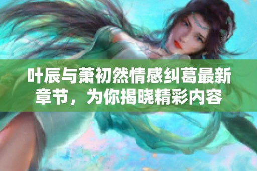 叶辰与萧初然情感纠葛最新章节，为你揭晓精彩内容
