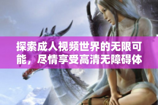 探索成人视频世界的无限可能，尽情享受高清无障碍体验