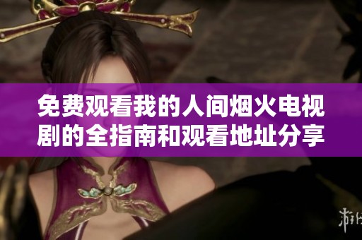 免费观看我的人间烟火电视剧的全指南和观看地址分享