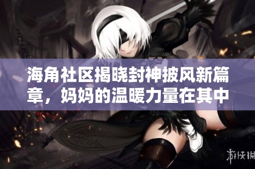 海角社区揭晓封神披风新篇章，妈妈的温暖力量在其中